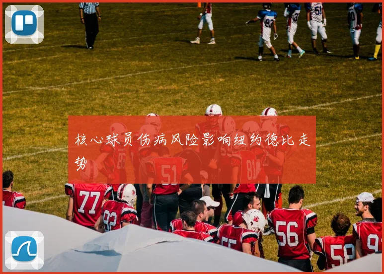 核心球员伤病风险影响纽约德比走势