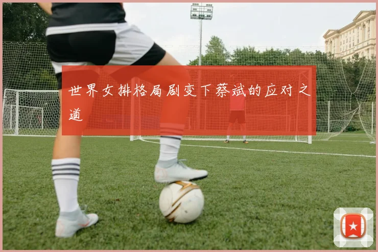 世界女排格局剧变下蔡斌的应对之道