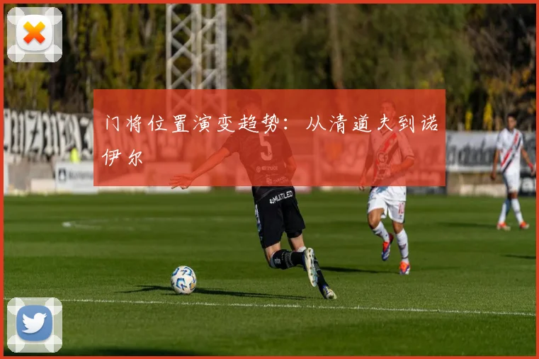 门将位置演变趋势：从清道夫到诺伊尔