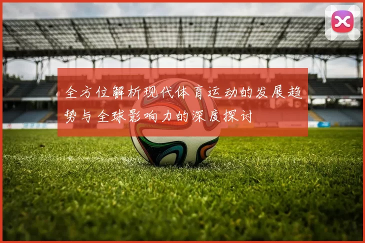 全方位解析现代体育运动的发展趋势与全球影响力的深度探讨
