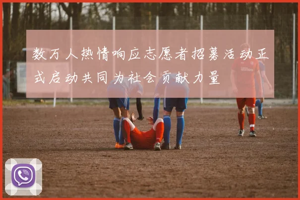数万人热情响应志愿者招募活动正式启动共同为社会贡献力量