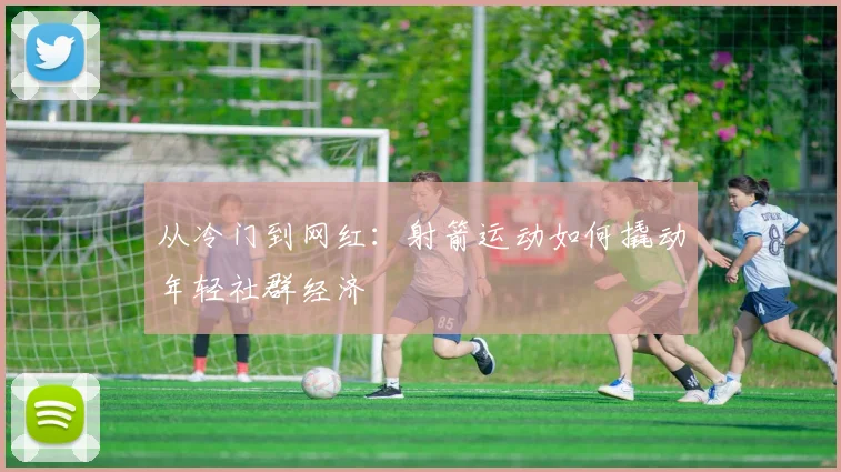 从冷门到网红：射箭运动如何撬动年轻社群经济