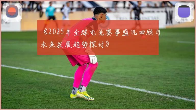 《2025年全球电竞赛事盛况回顾与未来发展趋势探讨》