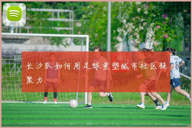 长沙队如何用足球重塑城市社区凝聚力