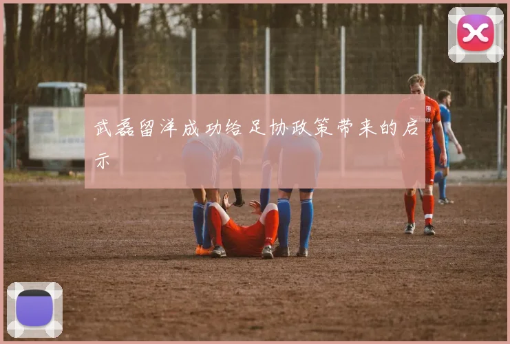 武磊留洋成功给足协政策带来的启示