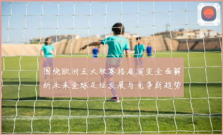 围绕欧洲五大联赛格局演变全面解析未来全球足坛发展与竞争新趋势