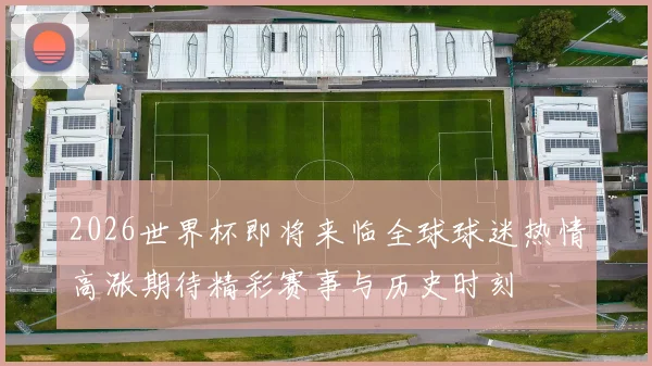 2026世界杯即将来临全球球迷热情高涨期待精彩赛事与历史时刻