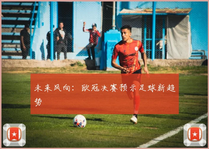 未来风向：欧冠决赛预示足球新趋势