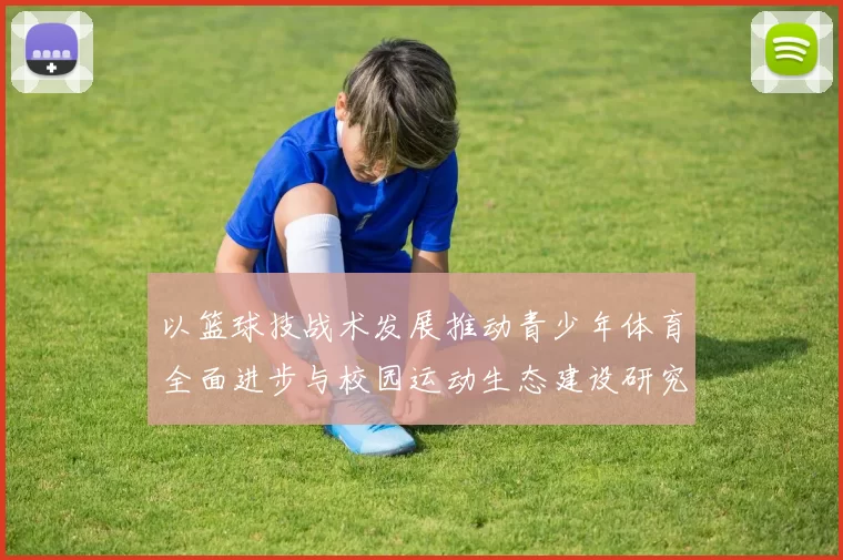 以篮球技战术发展推动青少年体育全面进步与校园运动生态建设研究