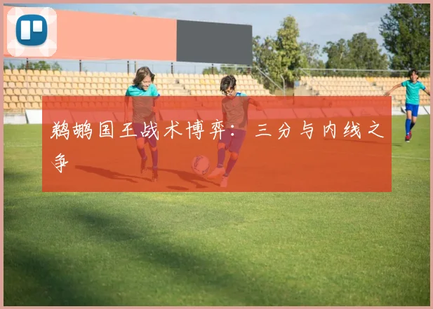 鹈鹕国王战术博弈：三分与内线之争