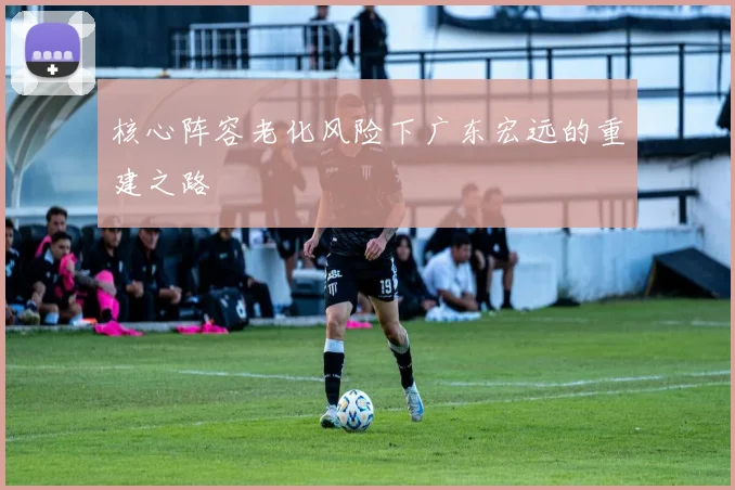 核心阵容老化风险下广东宏远的重建之路
