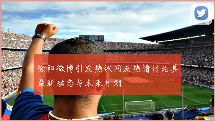 徐阳微博引发热议网友热情讨论其最新动态与未来计划