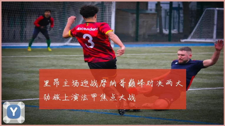 里昂主场迎战摩纳哥巅峰对决两大劲旅上演法甲焦点大战