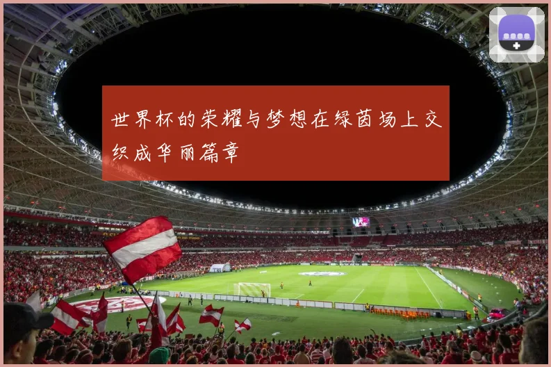 世界杯的荣耀与梦想在绿茵场上交织成华丽篇章