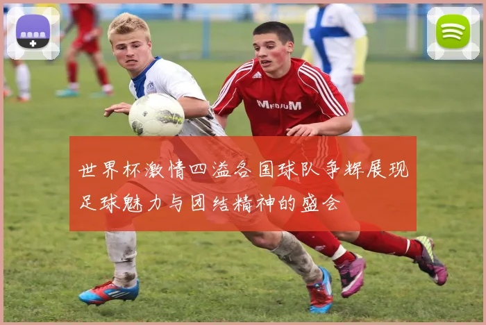 世界杯激情四溢各国球队争辉展现足球魅力与团结精神的盛会