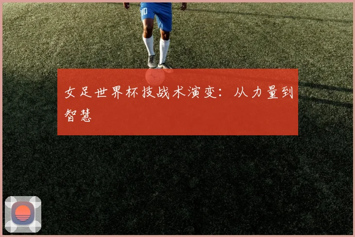 女足世界杯技战术演变：从力量到智慧