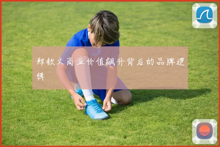 郑钦文商业价值飙升背后的品牌逻辑