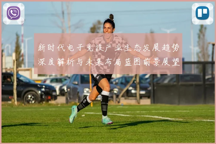 新时代电子竞技产业生态发展趋势深度解析与未来布局蓝图前景展望