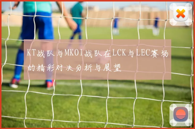 KT战队与MKOI战队在LCK与LEC赛场的精彩对决分析与展望