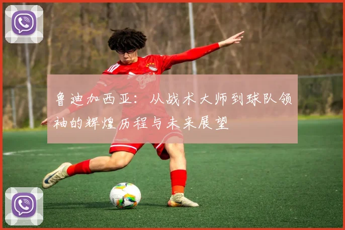 鲁迪加西亚：从战术大师到球队领袖的辉煌历程与未来展望