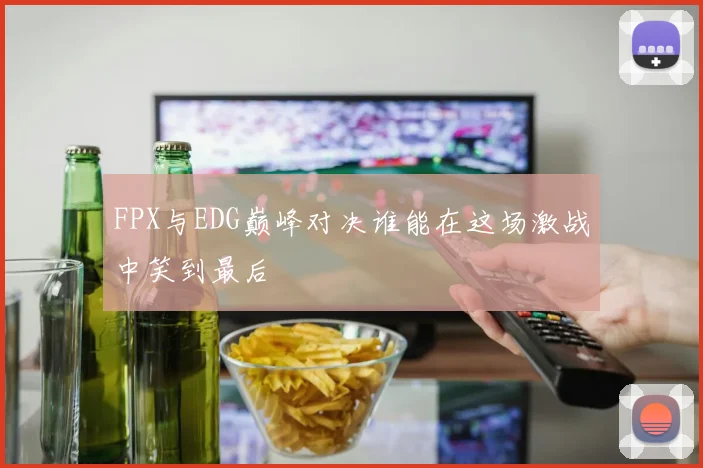 FPX与EDG巅峰对决谁能在这场激战中笑到最后